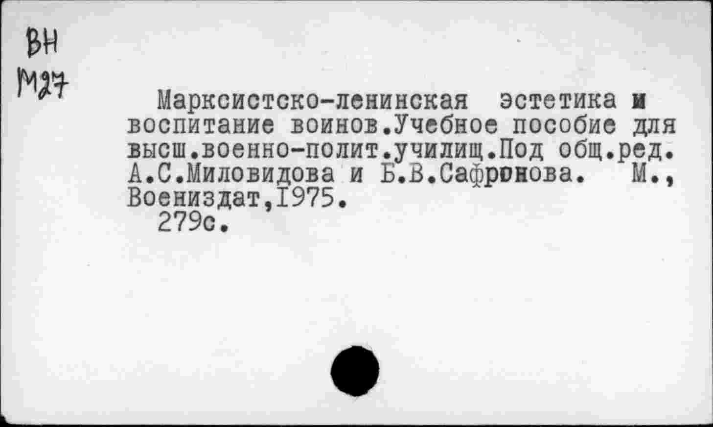 ﻿Марксистско-ленинская эстетика и воспитание воинов.Учебное пособие для высш.военно-полит.училищ.Под общ.ред. А.С.Миловидова и Б.В.Сафронова. М., Воениздат,1975.
279с.